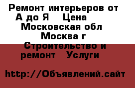 Ремонт интерьеров от “А“до“Я“ › Цена ­ 100 - Московская обл., Москва г. Строительство и ремонт » Услуги   